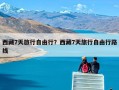 西藏7天旅行自由行？西藏7天旅行自由行路线
