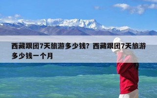 西藏跟团7天旅游多少钱？西藏跟团7天旅游多少钱一个月