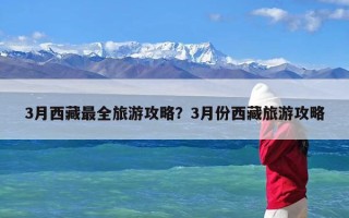 3月西藏最全旅游攻略？3月份西藏旅游攻略