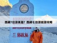 西藏7日游美篇？西藏七日游旅游攻略