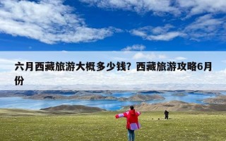 六月西藏旅游大概多少钱？西藏旅游攻略6月份