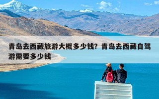 青岛去西藏旅游大概多少钱？青岛去西藏自驾游需要多少钱