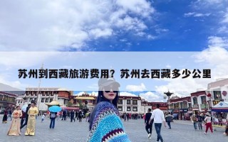 苏州到西藏旅游费用？苏州去西藏多少公里