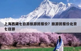 上海西藏七日游旅游团报价？旅游团报价北京七日游