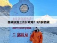 西藏旅游三月份攻略？3月份西藏