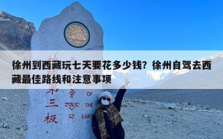 徐州到西藏玩七天要花多少钱？徐州自驾去西藏最佳路线和注意事项