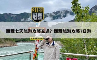 西藏七天旅游攻略交通？西藏旅游攻略7日游