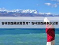 吉林到西藏旅游费用？吉林到西藏多少公里