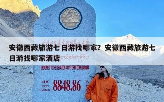 安徽西藏旅游七日游找哪家？安徽西藏旅游七日游找哪家酒店