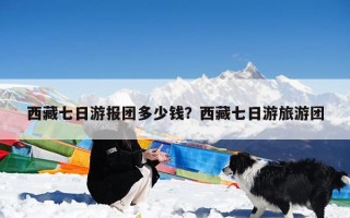西藏七日游报团多少钱？西藏七日游旅游团