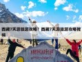 西藏7天游旅游攻略？西藏7天游旅游攻略视频