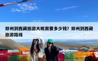郑州到西藏旅游大概需要多少钱？郑州到西藏旅游路线