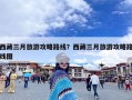 西藏三月旅游攻略路线？西藏三月旅游攻略路线图