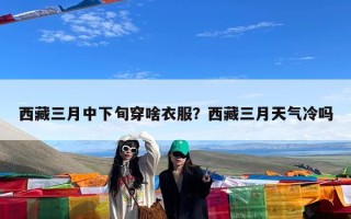 西藏三月中下旬穿啥衣服？西藏三月天气冷吗
