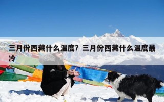 三月份西藏什么温度？三月份西藏什么温度最冷