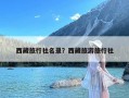 西藏旅行社名录？西藏旅游旅行社