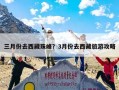 三月份去西藏珠峰？3月份去西藏旅游攻略