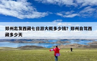 郑州出发西藏七日游大概多少钱？郑州自驾西藏多少天