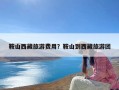 鞍山西藏旅游费用？鞍山到西藏旅游团