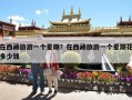 在西藏旅游一个星期？在西藏旅游一个星期花多少钱