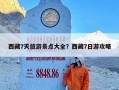 西藏7天旅游景点大全？西藏7日游攻略