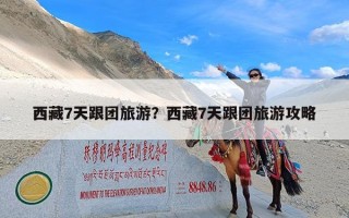 西藏7天跟团旅游？西藏7天跟团旅游攻略