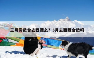 三月份适合去西藏么？3月去西藏合适吗