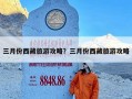 三月份西藏旅游攻略？三月份西藏旅游攻略