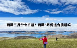 西藏三月份七日游？西藏3月份适合旅游吗