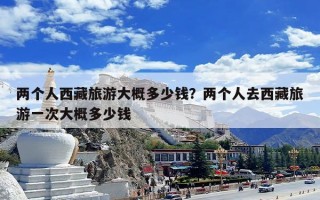 两个人西藏旅游大概多少钱？两个人去西藏旅游一次大概多少钱