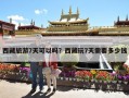 西藏旅游7天可以吗？西藏玩7天需要多少钱