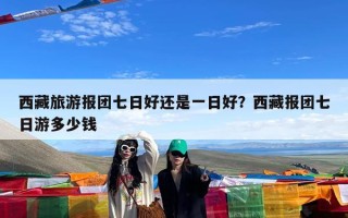 西藏旅游报团七日好还是一日好？西藏报团七日游多少钱