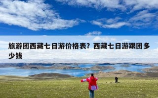 旅游团西藏七日游价格表？西藏七日游跟团多少钱