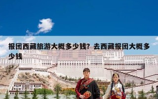 报团西藏旅游大概多少钱？去西藏报团大概多少钱
