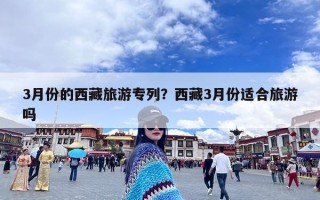 3月份的西藏旅游专列？西藏3月份适合旅游吗