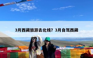 3月西藏旅游去北线？3月自驾西藏