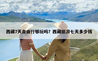 西藏7天自由行够玩吗？西藏旅游七天多少钱