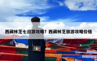 西藏林芝七日游攻略？西藏林芝旅游攻略价格